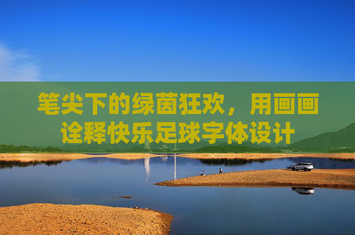 笔尖下的绿茵狂欢,用画画诠释快乐足球字体设计