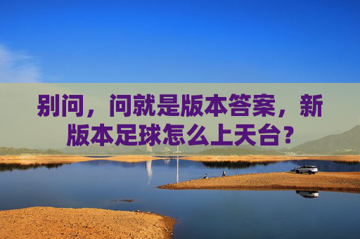 别问，问就是版本答案，新版本足球怎么上天台？