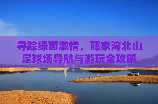 寻踪绿茵激情,薛家湾北山足球场导航与游玩全攻略