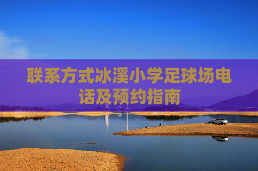联系方式冰溪小学足球场电话及预约指南