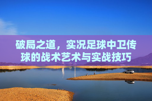 破局之道，实况足球中卫传球的战术艺术与实战技巧