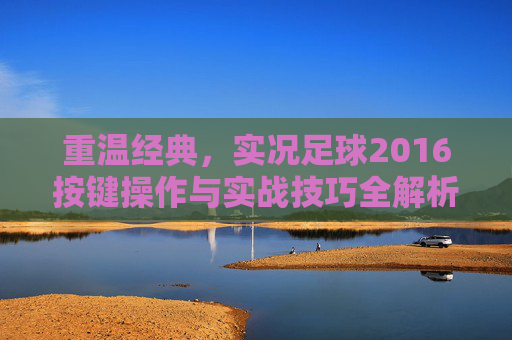 重温经典，实况足球2016按键操作与实战技巧全解析
