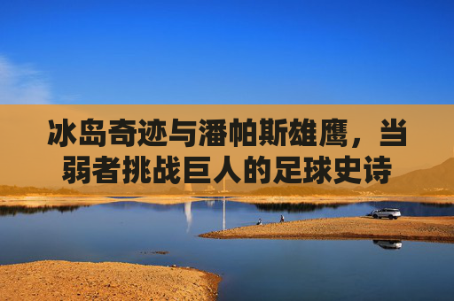 冰岛奇迹与潘帕斯雄鹰,当弱者挑战巨人的足球史诗