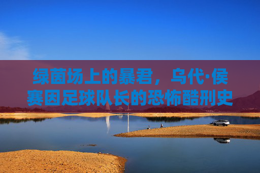 绿茵场上的暴君,乌代·侯赛因足球队长的恐怖酷刑史