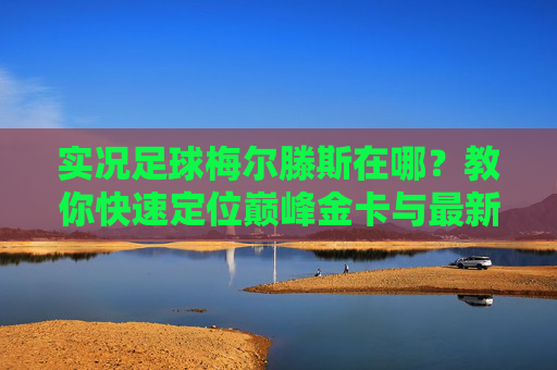实况足球梅尔滕斯在哪？教你快速定位巅峰金卡与最新赛季卡
