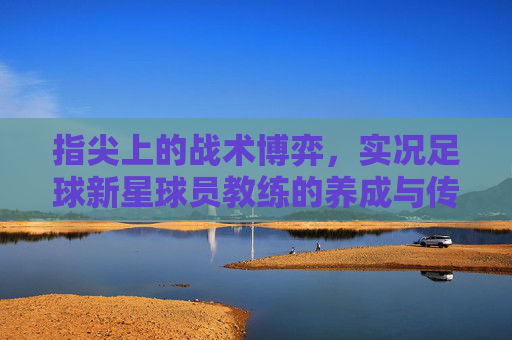 指尖上的战术博弈，实况足球新星球员教练的养成与传承