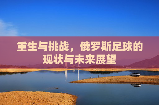 重生与挑战,俄罗斯足球的现状与未来展望