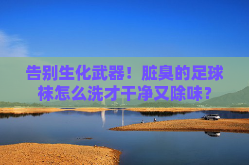 告别生化武器！脏臭的足球袜怎么洗才干净又除味？