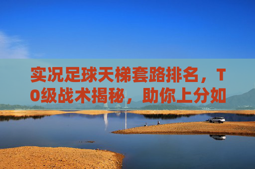 实况足球天梯套路排名，T0级战术揭秘，助你上分如喝水！