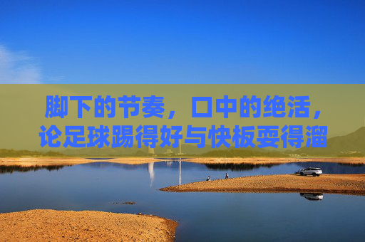 脚下的节奏,口中的绝活,论足球踢得好与快板耍得溜的双料大神