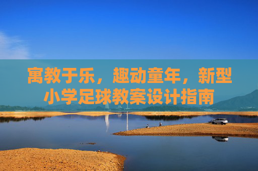 寓教于乐,趣动童年,新型小学足球教案设计指南