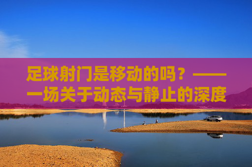 足球射门是移动的吗？——一场关于动态与静止的深度解析