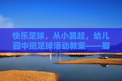 快乐足球,从小踢起,幼儿园中班足球活动教案——脚背踢球