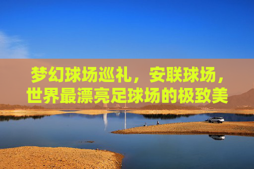 梦幻球场巡礼，安联球场，世界最漂亮足球场的极致美学