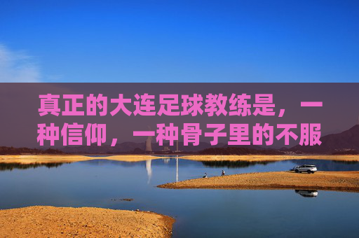 真正的大连足球教练是，一种信仰，一种骨子里的不服输