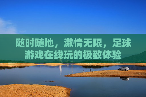 随时随地，激情无限，足球游戏在线玩的极致体验