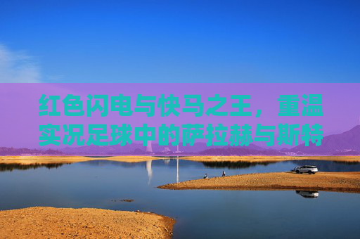 红色闪电与快马之王，重温实况足球中的萨拉赫与斯特林传奇