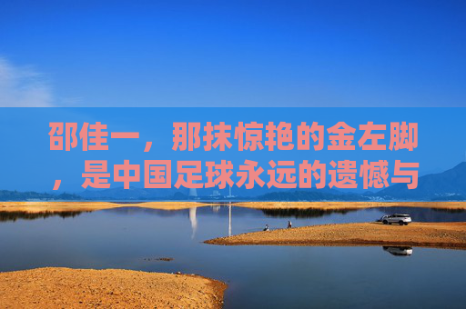 邵佳一，那抹惊艳的金左脚，是中国足球永远的遗憾与荣光