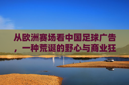 从欧洲赛场看中国足球广告，一种荒诞的野心与商业狂欢