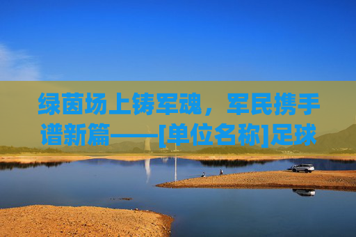 绿茵场上铸军魂，军民携手谱新篇——[单位名称]足球拥军活动总结报告
