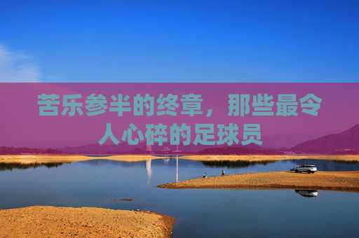 苦乐参半的终章,那些最令人心碎的足球员