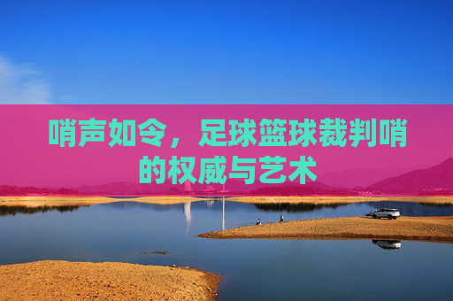 哨声如令,足球篮球裁判哨的权威与艺术