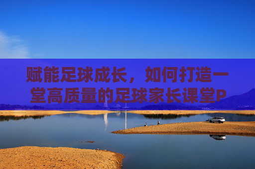 赋能足球成长,如何打造一堂高质量的足球家长课堂PPT