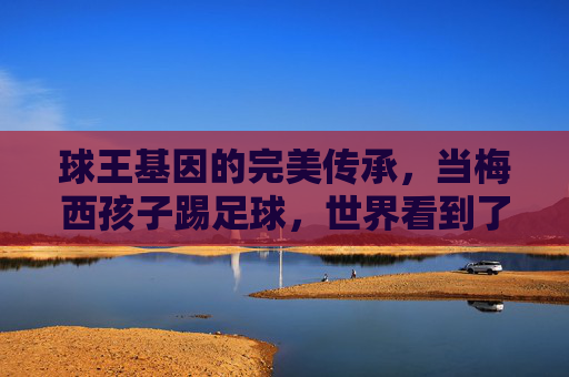 球王基因的完美传承,当梅西孩子踢足球,世界看到了快乐与天赋