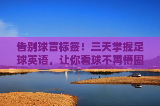 告别球盲标签!三天掌握足球英语,让你看球不再懵圈