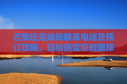 石家庄足球场联系电话及预订攻略,轻松搞定您的踢球计划