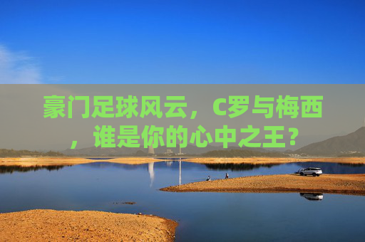 豪门足球风云,C罗与梅西,谁是你的心中之王?
