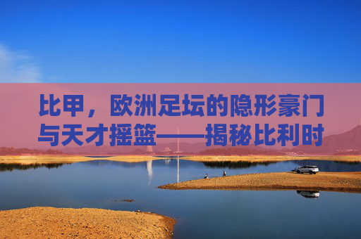 比甲，欧洲足坛的隐形豪门与天才摇篮——揭秘比利时最强足球联赛