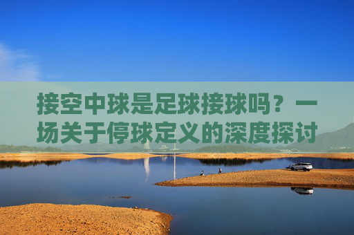 接空中球是足球接球吗？一场关于停球定义的深度探讨