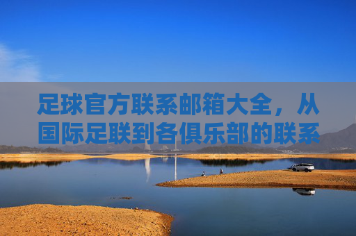 足球官方联系邮箱大全，从国际足联到各俱乐部的联系方式