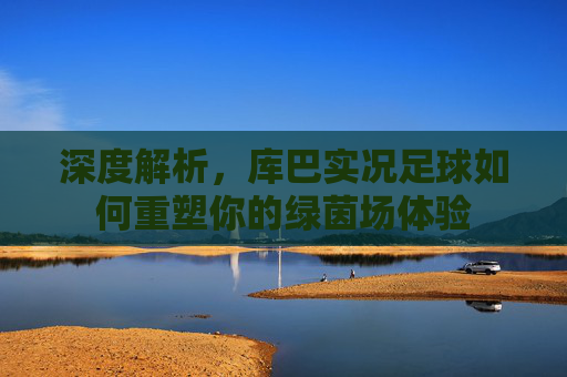 深度解析,库巴实况足球如何重塑你的绿茵场体验