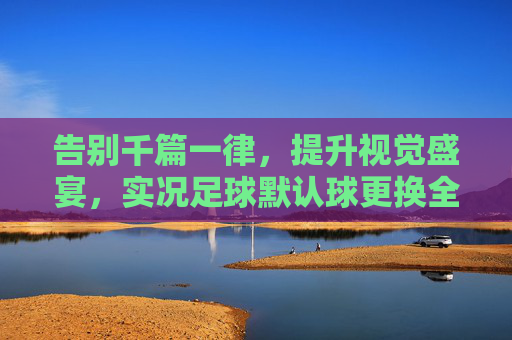 告别千篇一律,提升视觉盛宴,实况足球默认球更换全攻略