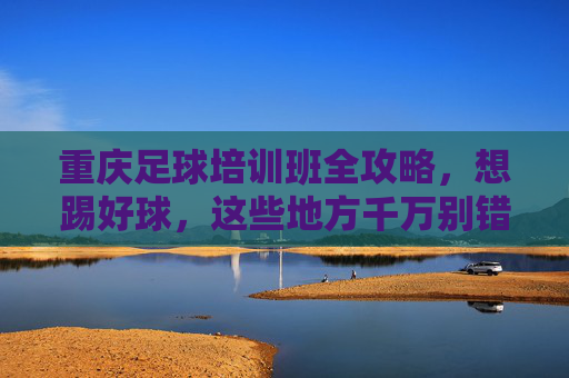 重庆足球培训班全攻略,想踢好球,这些地方千万别错过!