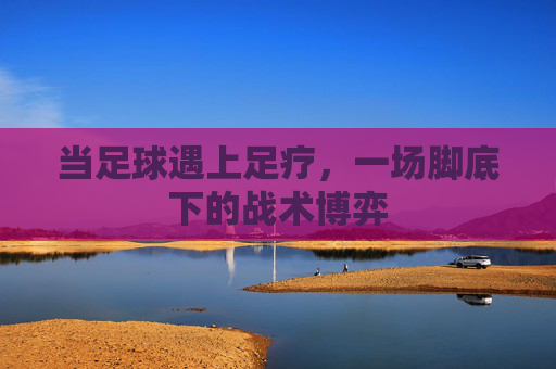 当足球遇上足疗，一场脚底下的战术博弈
