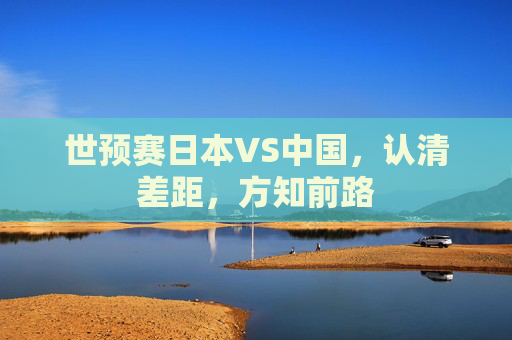 世预赛日本VS中国,认清差距,方知前路