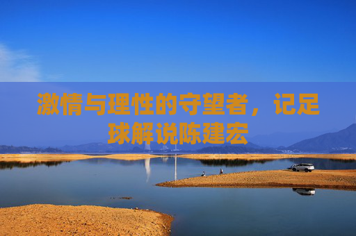 激情与理性的守望者，记足球解说陈建宏