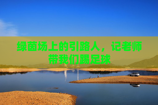 绿茵场上的引路人,记老师带我们踢足球
