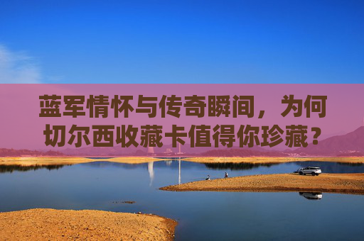 蓝军情怀与传奇瞬间，为何切尔西收藏卡值得你珍藏？