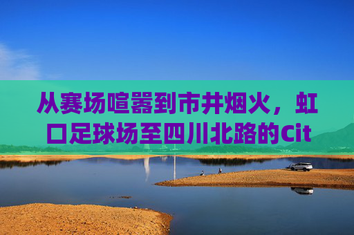 从赛场喧嚣到市井烟火,虹口足球场至四川北路的City Walk