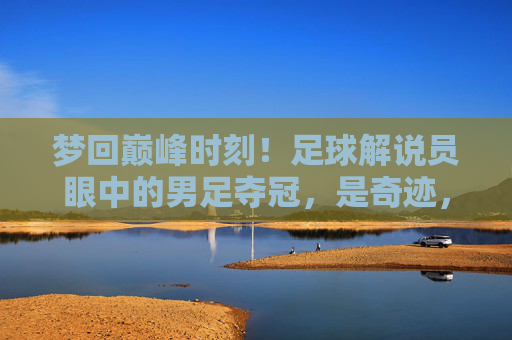 梦回巅峰时刻!足球解说员眼中的男足夺冠,是奇迹,还是必然?