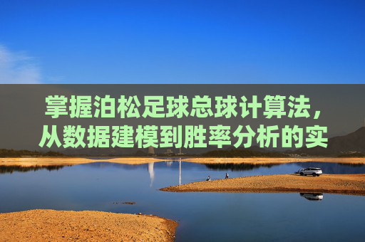 掌握泊松足球总球计算法,从数据建模到胜率分析的实战指南
