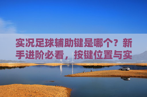 实况足球辅助键是哪个？新手进阶必看，按键位置与实战技巧详解