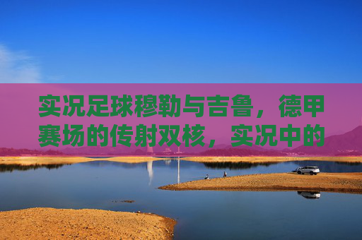 实况足球穆勒与吉鲁，德甲赛场的传射双核，实况中的最强中锋搭档