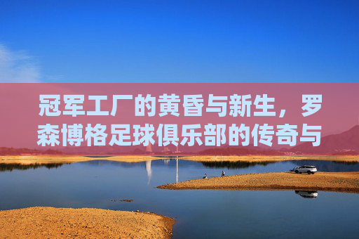 冠军工厂的黄昏与新生，罗森博格足球俱乐部的传奇与挣扎