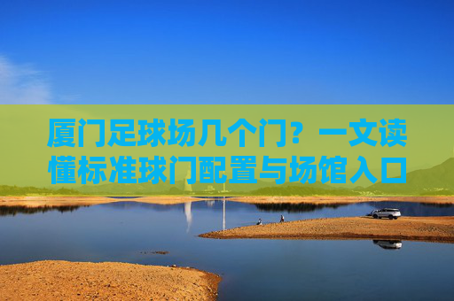 厦门足球场几个门？一文读懂标准球门配置与场馆入口