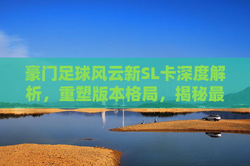 豪门足球风云新SL卡深度解析，重塑版本格局，揭秘最强阵型搭配